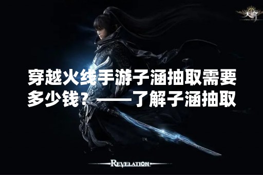 穿越火线手游子涵抽取需要多少钱？——了解子涵抽取价格