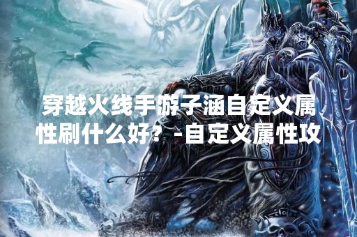 穿越火线手游子涵自定义属性刷什么好？-自定义属性攻略