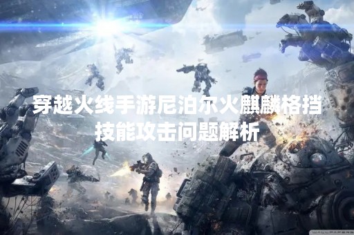 穿越火线手游尼泊尔火麒麟格挡技能攻击问题解析