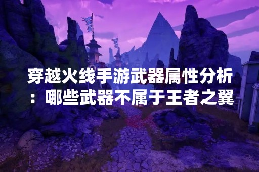 穿越火线手游武器属性分析：哪些武器不属于王者之翼？