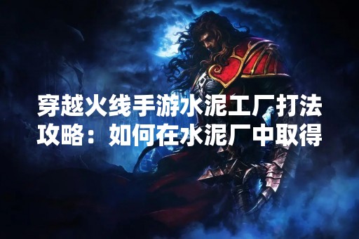 穿越火线手游水泥工厂打法攻略：如何在水泥厂中取得胜利