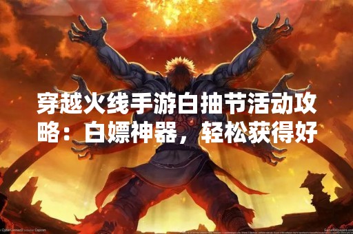 穿越火线手游白抽节活动攻略：白嫖神器，轻松获得好礼