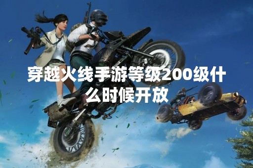 穿越火线手游等级200级什么时候开放