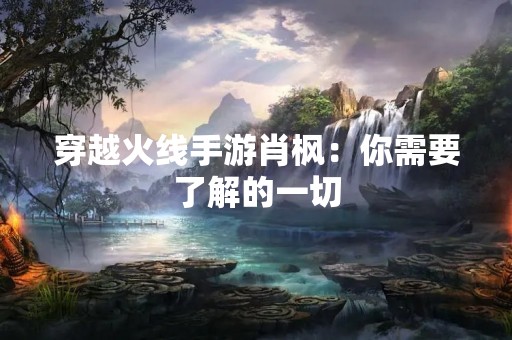 穿越火线手游肖枫：你需要了解的一切