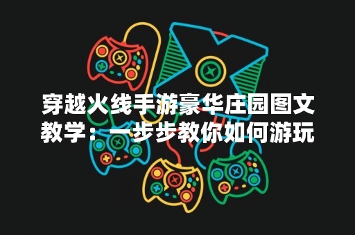穿越火线手游豪华庄园图文教学：一步步教你如何游玩豪华庄园