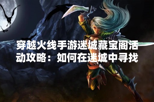 穿越火线手游迷城藏宝阁活动攻略：如何在迷城中寻找宝藏