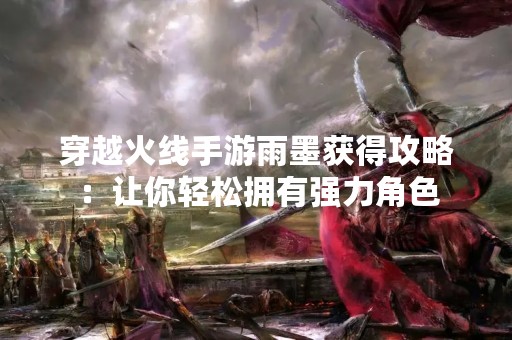 穿越火线手游雨墨获得攻略：让你轻松拥有强力角色