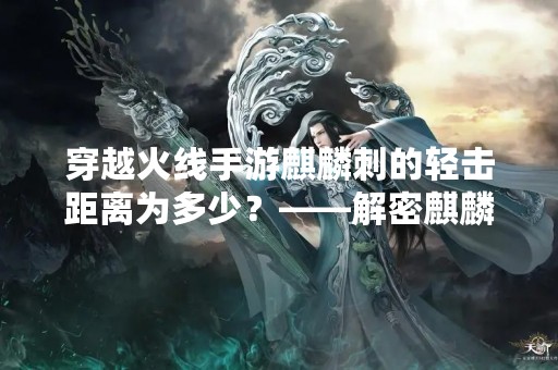穿越火线手游麒麟刺的轻击距离为多少？——解密麒麟刺的攻击范围