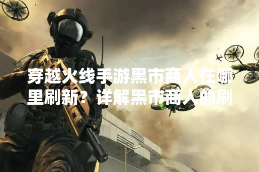 穿越火线手游黑市商人在哪里刷新？详解黑市商人的刷新位置和规律
