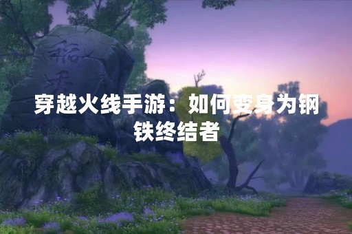 穿越火线手游：如何变身为钢铁终结者
