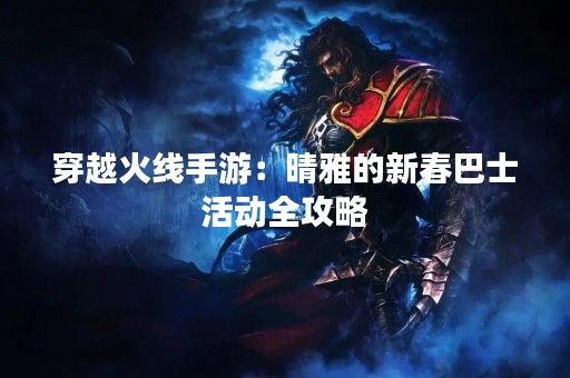 穿越火线手游：晴雅的新春巴士活动全攻略