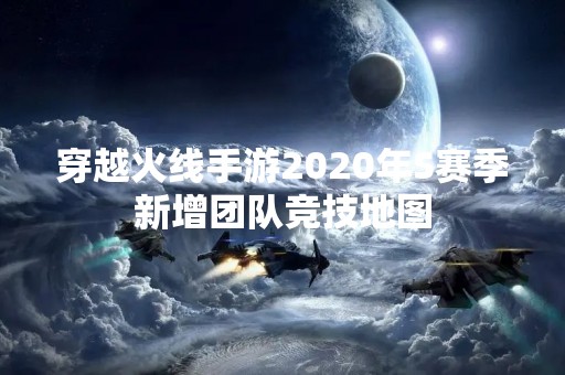 穿越火线手游2020年S赛季新增团队竞技地图
