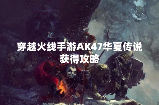 穿越火线手游AK47华夏传说获得攻略
