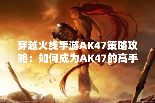 穿越火线手游AK47策略攻略：如何成为AK47的高手？
