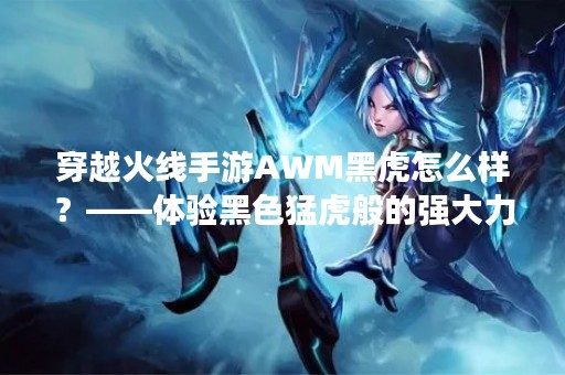穿越火线手游AWM黑虎怎么样？——体验黑色猛虎般的强大力量