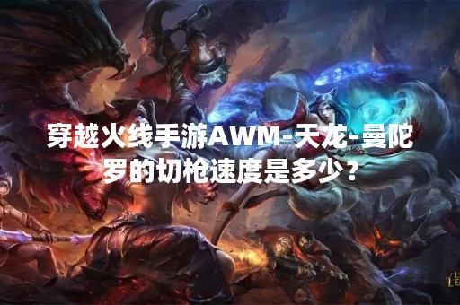 穿越火线手游AWM-天龙-曼陀罗的切枪速度是多少？
