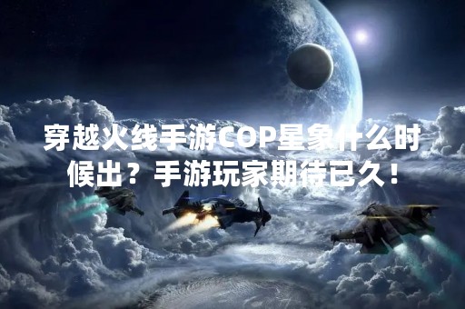 穿越火线手游COP星象什么时候出？手游玩家期待已久！