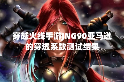 穿越火线手游JNG90亚马逊的穿透系数测试结果
