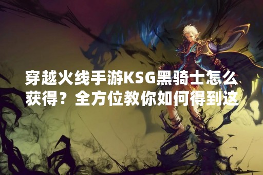 穿越火线手游KSG黑骑士怎么获得？全方位教你如何得到这把稀有枪支！