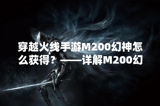 穿越火线手游M200幻神怎么获得？——详解M200幻神的获取方式