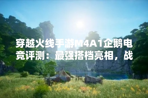 穿越火线手游M4A1企鹅电竞评测：最强搭档亮相，战斗之路再添新助力