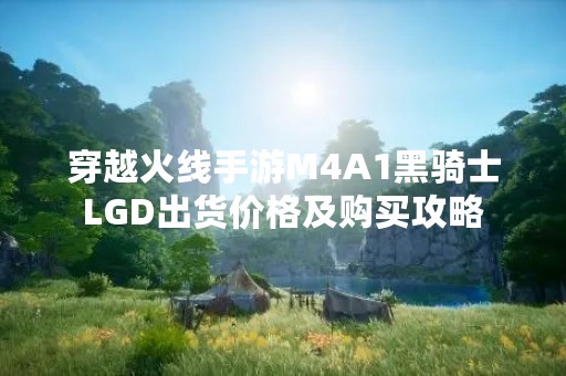 穿越火线手游M4A1黑骑士LGD出货价格及购买攻略