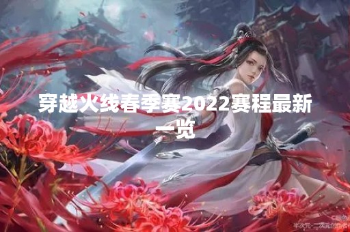 穿越火线春季赛2022赛程最新一览