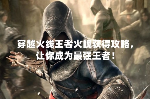 穿越火线王者火魄获得攻略，让你成为最强王者！