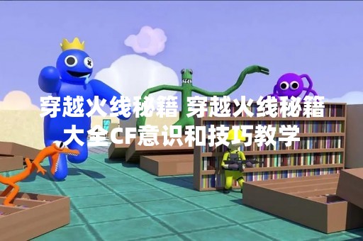 穿越火线秘籍 穿越火线秘籍大全CF意识和技巧教学