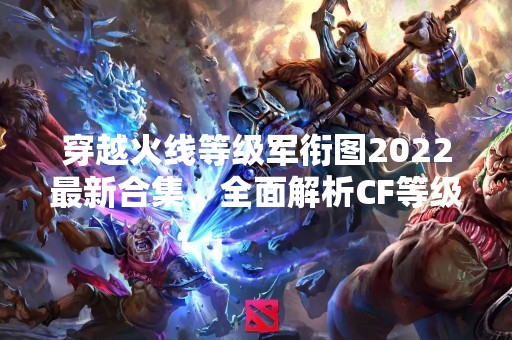 穿越火线等级军衔图2022最新合集，全面解析CF等级体系