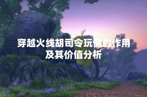 穿越火线胡司令玩偶的作用及其价值分析