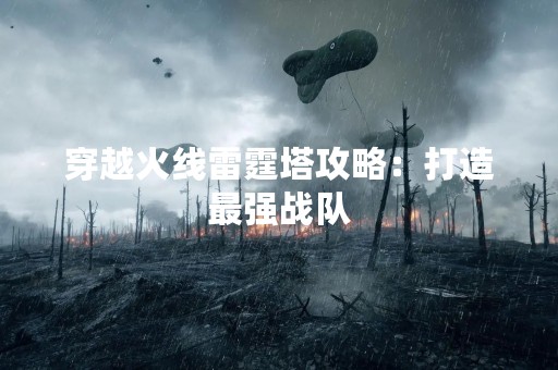 穿越火线雷霆塔攻略：打造最强战队
