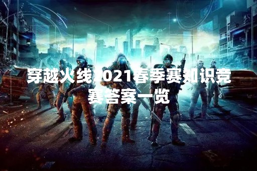 穿越火线2021春季赛知识竞赛答案一览