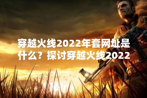 穿越火线2022年套网址是什么？探讨穿越火线2022年最新套装网址