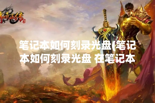 笔记本如何刻录光盘(笔记本如何刻录光盘 在笔记本电脑上刻光盘)