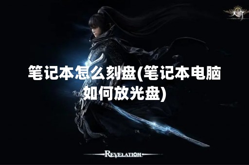 笔记本怎么刻盘(笔记本电脑如何放光盘)