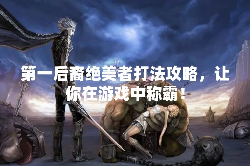 第一后裔绝美者打法攻略，让你在游戏中称霸！