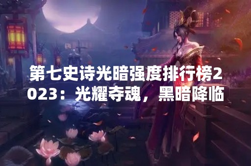 第七史诗光暗强度排行榜2023：光耀夺魂，黑暗降临