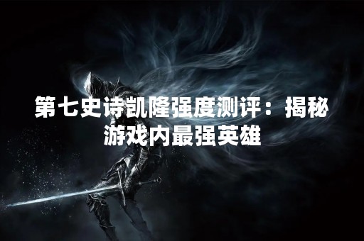 第七史诗凯隆强度测评：揭秘游戏内最强英雄