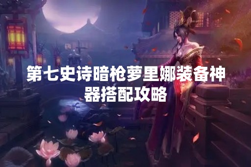 第七史诗暗枪萝里娜装备神器搭配攻略