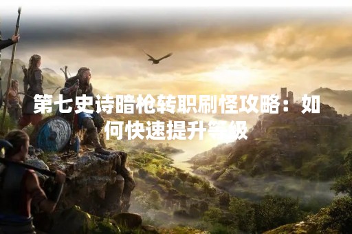 第七史诗暗枪转职刷怪攻略：如何快速提升等级