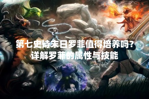 第七史诗末日罗菲值得培养吗？详解罗菲的属性与技能