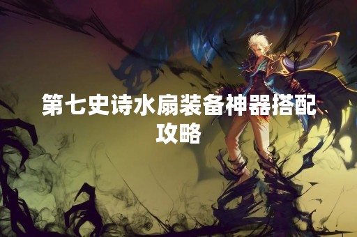 第七史诗水扇装备神器搭配攻略