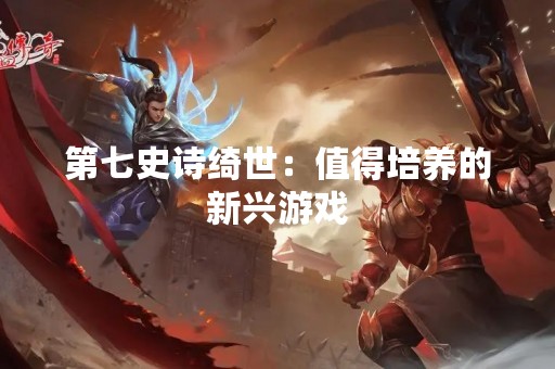 第七史诗绮世：值得培养的新兴游戏