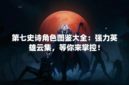 第七史诗角色图鉴大全：强力英雄云集，等你来掌控！
