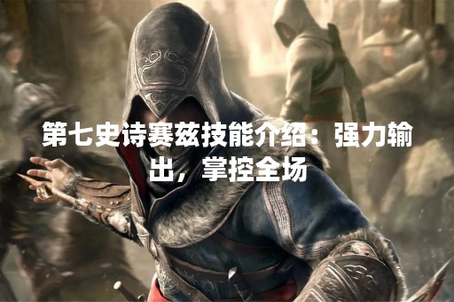 第七史诗赛兹技能介绍：强力输出，掌控全场