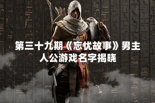 第三十九期《忘忧故事》男主人公游戏名字揭晓