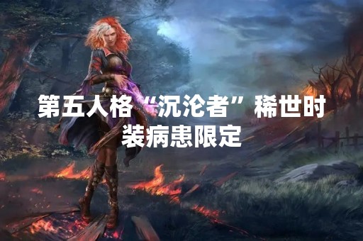 第五人格“沉沦者”稀世时装病患限定