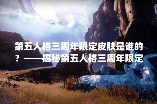 第五人格三周年限定皮肤是谁的？——揭秘第五人格三周年限定皮肤背后的故事
