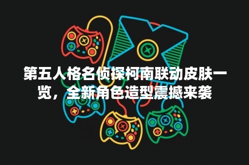 第五人格名侦探柯南联动皮肤一览，全新角色造型震撼来袭